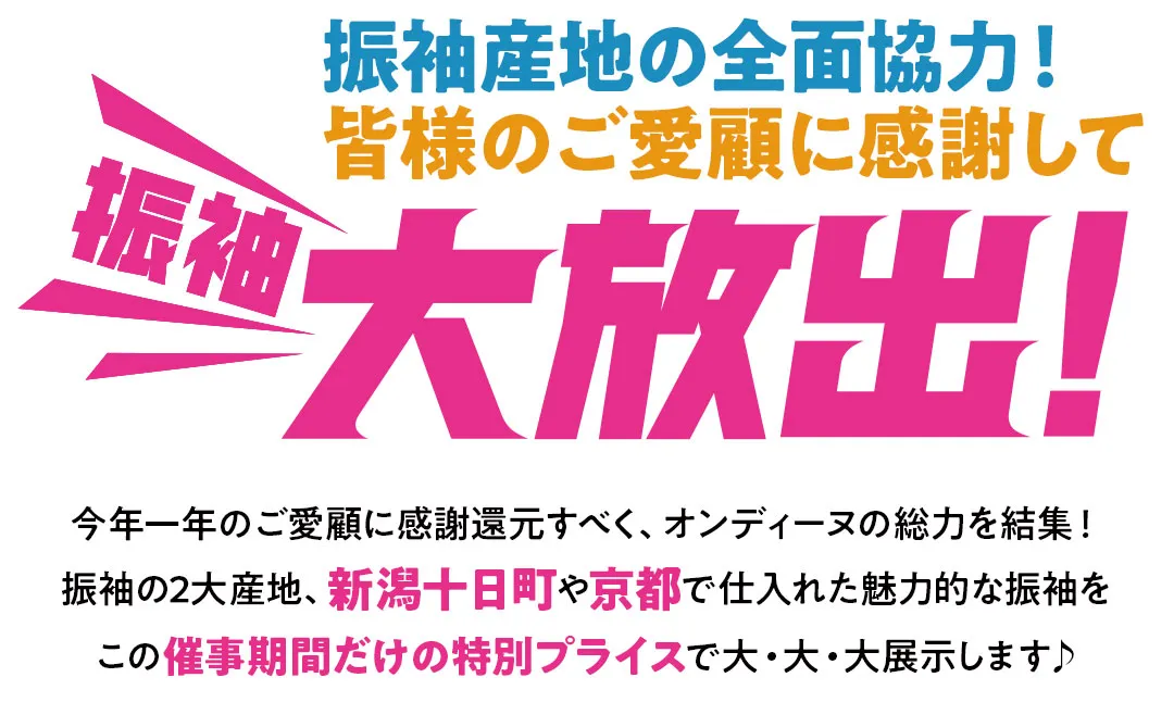 振袖産地の全面協力！皆様のご愛顧に感謝して振袖大放出！今年一年のご愛顧に感謝還元すべく、オンディーヌの総力を結集！振袖の2大産地、新潟十日町や京都で仕入れた魅力的な振袖をこの催事期間だけの特別プライスで大・大・大展示します♪