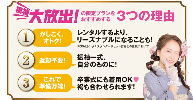 振袖大放出の限定プランをおすすめする3つの理由 1.レンタルするよりリーズナブルになることも　2.振袖一式自分のものに　3.卒業式にも着用OK 袴も合わせられます