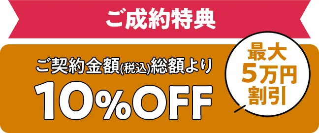 ご成約特典　ご契約金額(税込)総額より10％OFF最大５万円割引