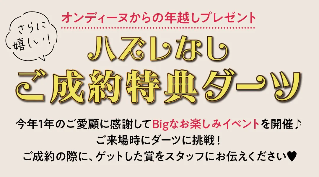 オンディーヌからの年越しプレゼント　ハズレなしご成約特典ダーツ 今年1年のご愛顧に感謝してBigなお楽しみイベントを開催♪ご来場時にダーツに挑戦！ご成約の際に、ゲットした賞をスタッフにお伝えください♥