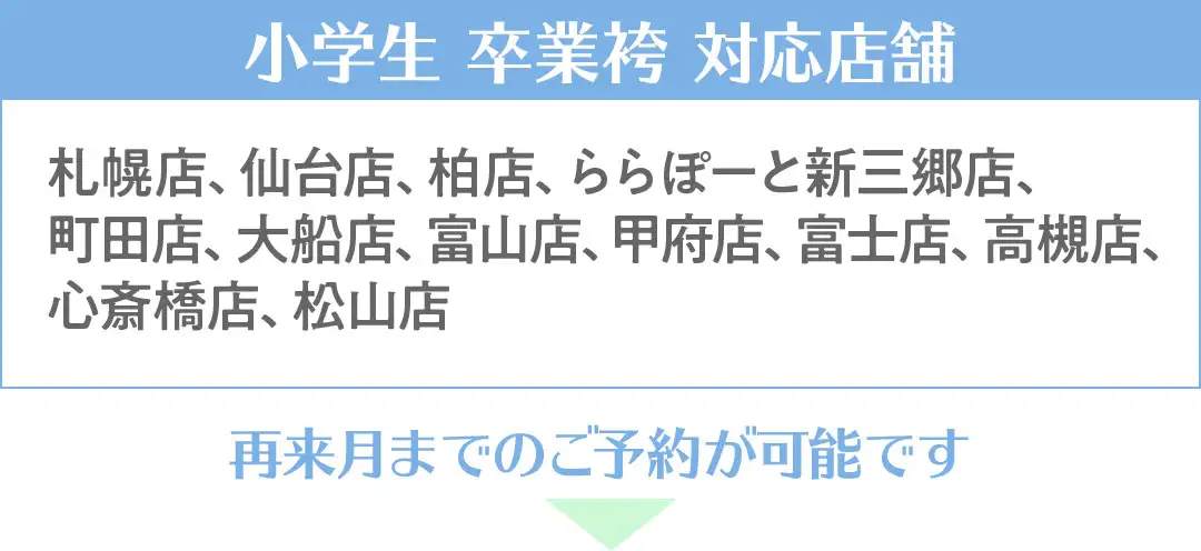 小学生袴対応店舗　札幌店、仙台店、柏店、ららぽーと新三郷店、 町田店、大船店、富山店、甲府店、富士店、高槻店、心斎橋店、松山店