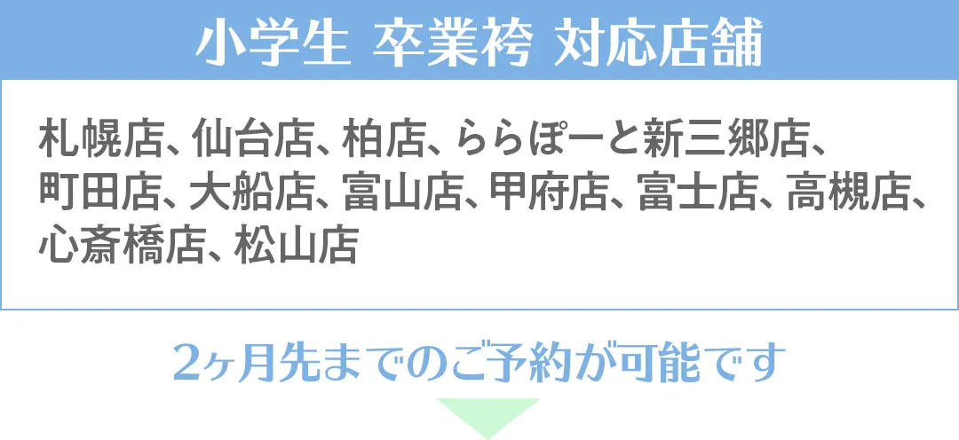 小学生袴対応店舗　札幌店、仙台店、柏店、ららぽーと新三郷店、 町田店、大船店、富山店、甲府店、富士店、高槻店、心斎橋店、松山店