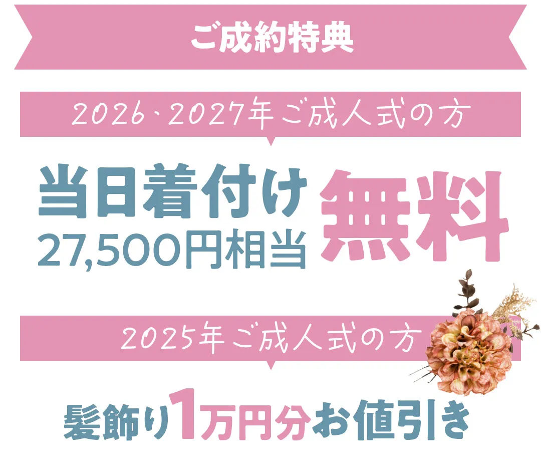 成約特典　2026年と2027年成人式の方は当日着付け27500円相当が無料　2025年成人式の方は髪飾り1万円分値引き