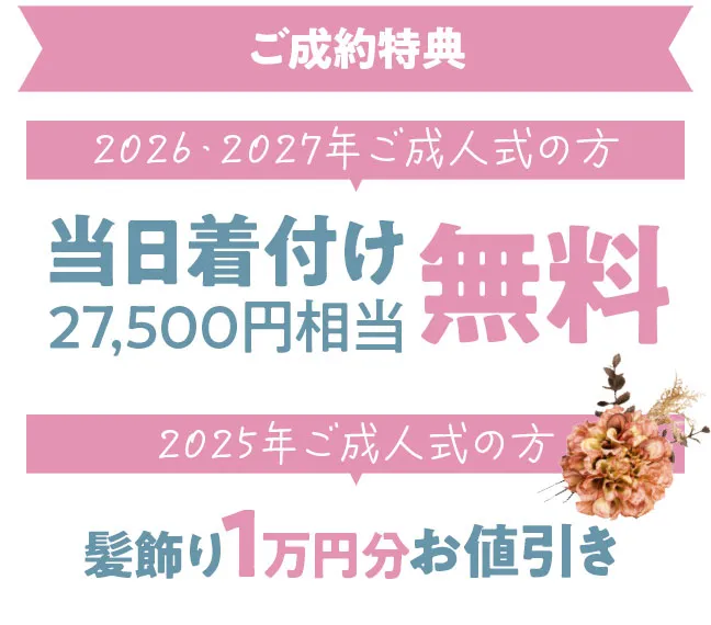 成約特典　2026年と2027年成人式の方は当日着付け27500円相当が無料　2025年成人式の方は髪飾り1万円分値引き