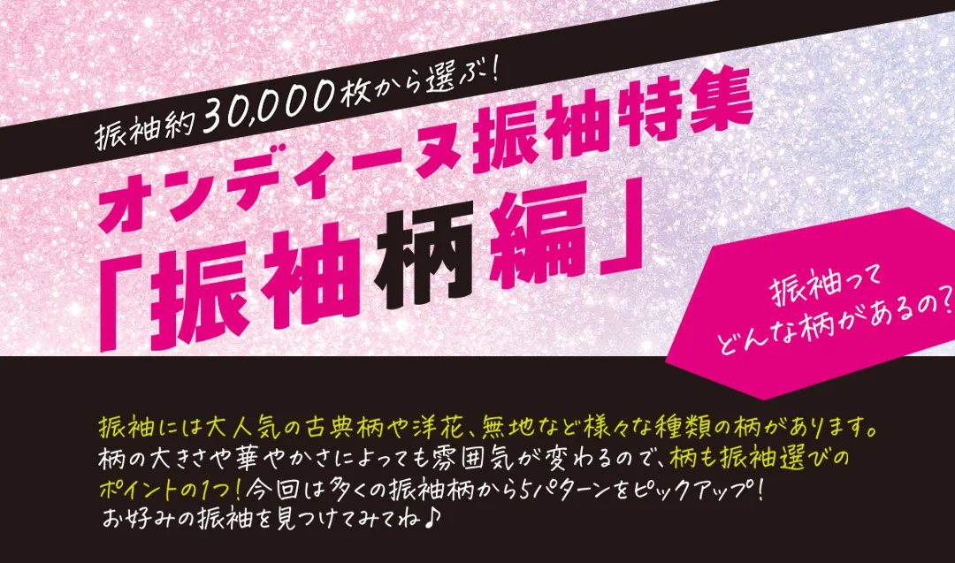 オンディーヌ振袖特集「振袖柄編」 振袖ってどんな柄があるの？振袖には大人気の古典柄や洋花、無地など様々な種類の柄があります。柄の大きさや華やかさによっても雰囲気が変わるので、柄も振袖選びのポイントの一つ！今回は多くの振袖柄から5パターンをピックアップ！お好みの振袖をみつけてみてね！