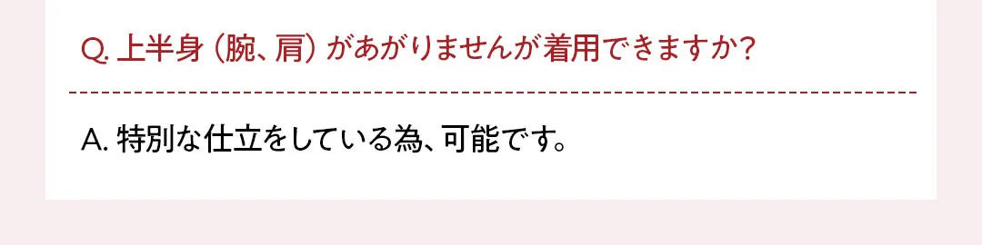 Q. 上半身（腕、肩）があがりませんが着用できますか？ A. 特別な仕立をしている為、可能です。