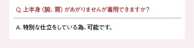 Q. 上半身（腕、肩）があがりませんが着用できますか？ A. 特別な仕立をしている為、可能です。