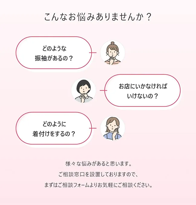 どのような振袖があるの？お店に行かなければいけないの？どのように着付けをするの？など様々な悩みがあると思います。ご相談窓口を設置しておりますので、まずはご相談フォームよりお気軽にご相談ください。