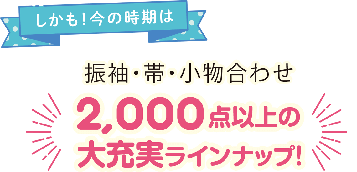 振袖・帯・小物合わせ2,000点以上の大充実ラインナップ！