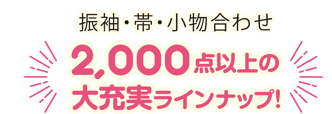 振袖・帯・小物合わせ2,000点以上の大充実ラインナップ！