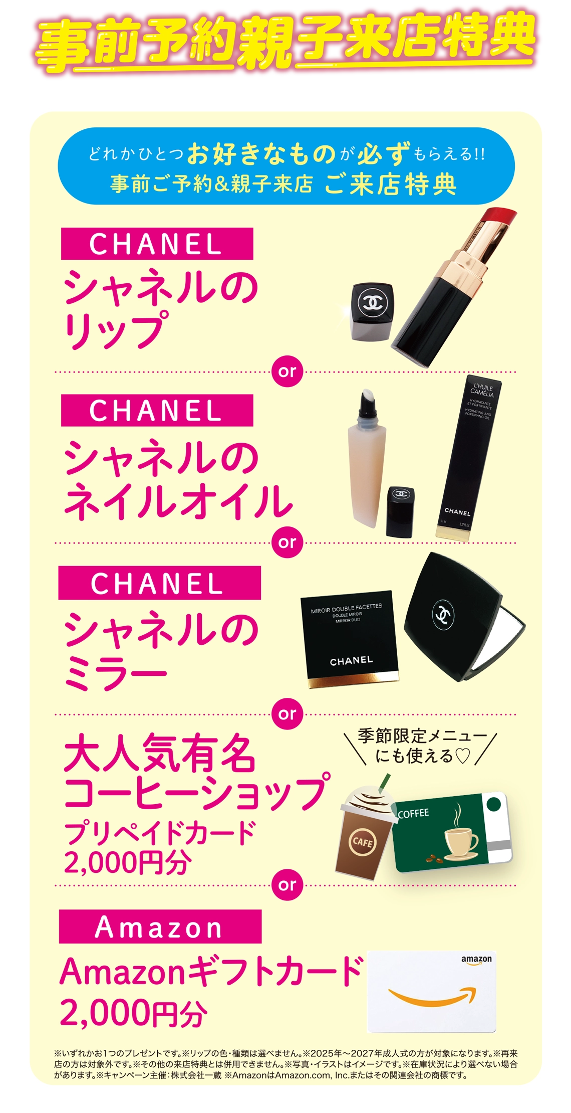 ご来店特典（事前ご予約＆親子来店）：【CHANEL】シャネルのリップ／【CHANEL】シャネルのネイルオイル／【CHANEL】シャネルのミラー／大人気有名コーヒーショップ【プリペイドカード2,000円分】／Amazon【ギフトカード2,000円分】