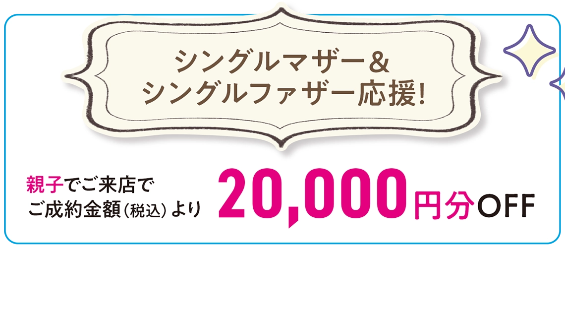 【シングルマザー＆シングルファザー応援!】親子でご来店でご成約金額（税込）より20,000円分OFF