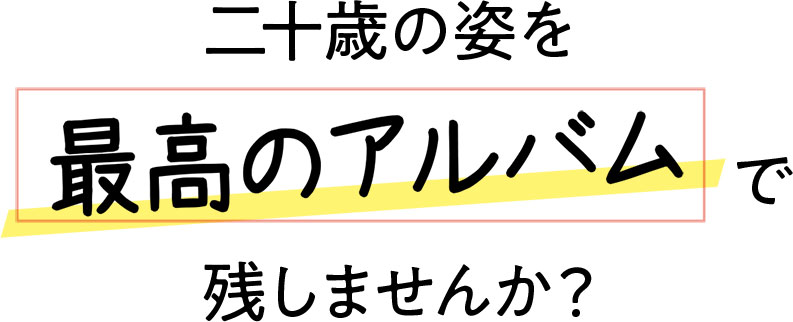 二十歳の姿を最高のアルバムで残しませんか?