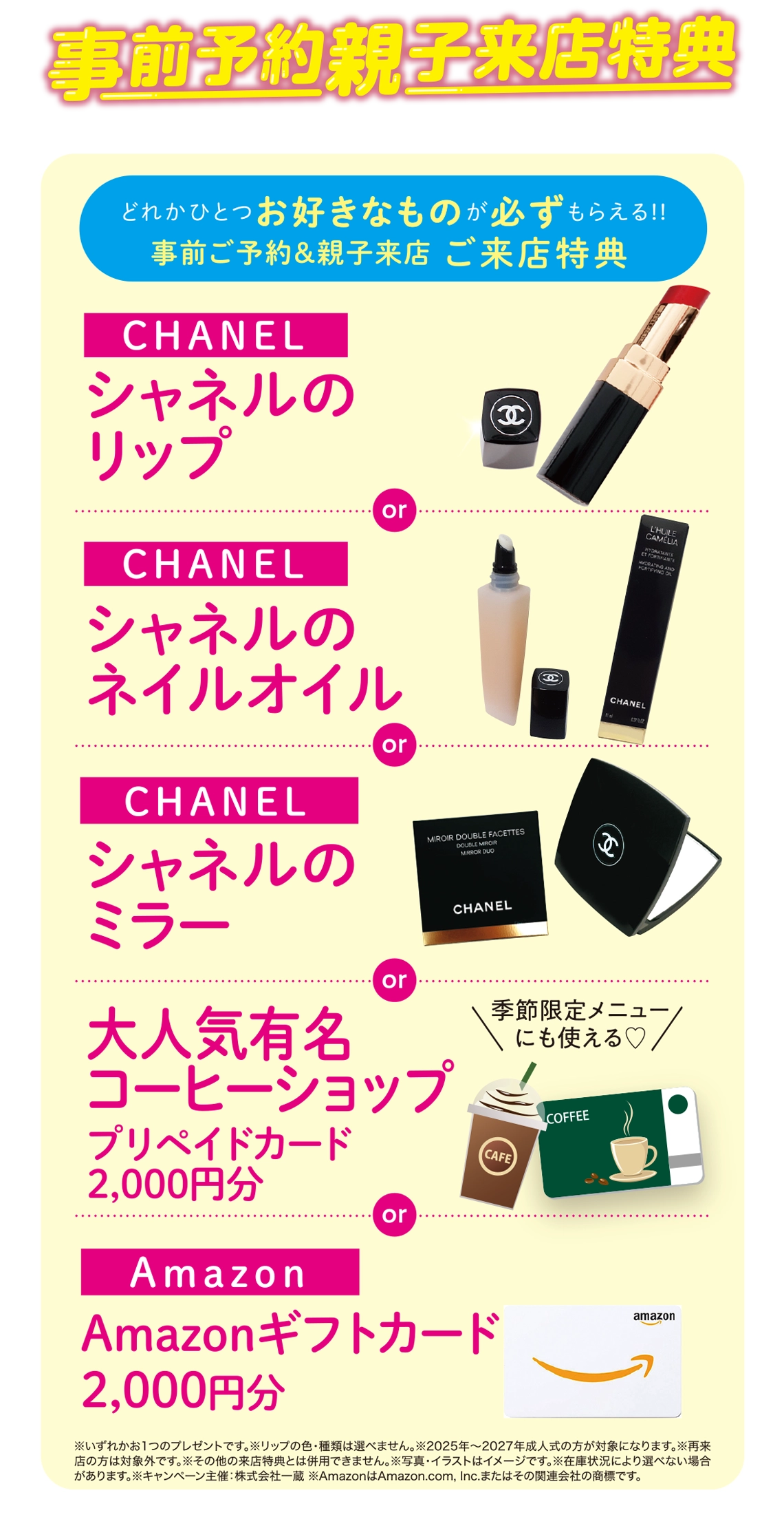 ご来店特典（事前ご予約＆親子来店）：【CHANEL】シャネルのリップ／【CHANEL】シャネルのネイルオイル／【CHANEL】シャネルのミラー／大人気有名コーヒーショップ【プリペイドカード2,000円分】／Amazon【ギフトカード2,000円分】