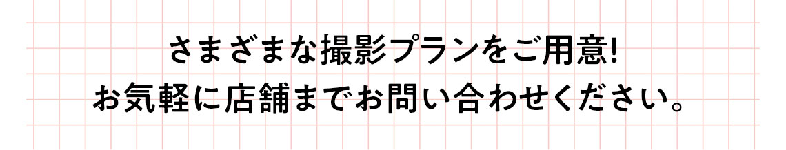 さまざまな撮影プランをご用意！お気軽に店舗までお問い合わせください。